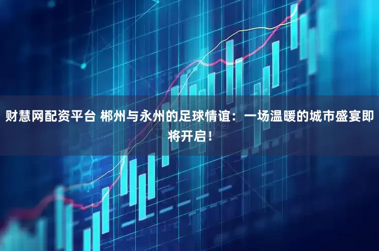 财慧网配资平台 郴州与永州的足球情谊：一场温暖的城市盛宴即将开启！