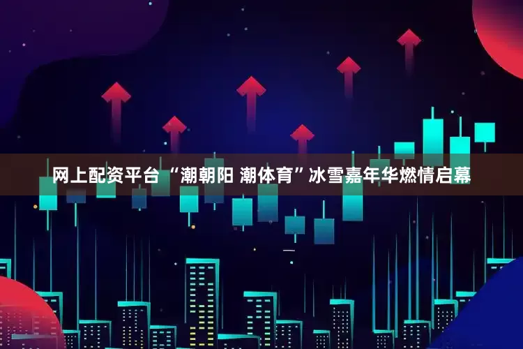 网上配资平台 “潮朝阳 潮体育”冰雪嘉年华燃情启幕
