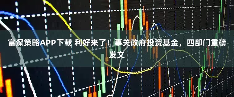 富深策略APP下载 利好来了！事关政府投资基金，四部门重磅发文