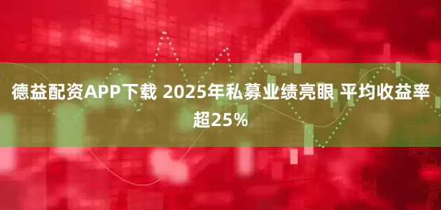 德益配资APP下载 2025年私募业绩亮眼 平均收益率超25%