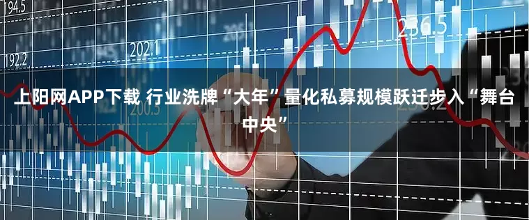 上阳网APP下载 行业洗牌“大年”量化私募规模跃迁步入“舞台中央”
