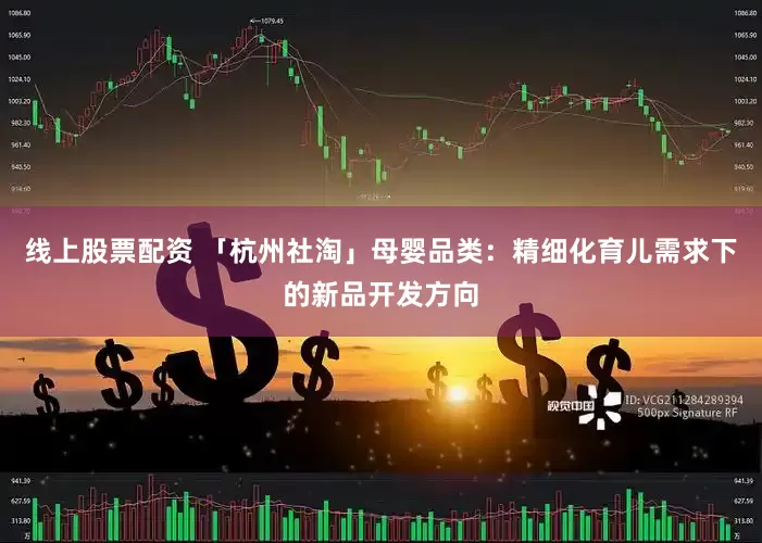 线上股票配资 「杭州社淘」母婴品类：精细化育儿需求下的新品开发方向