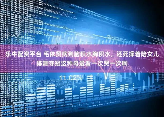 乐牛配资平台 毛依贤病到脑积水胸积水，还死撑着陪女儿排舞夺冠这种母爱看一次哭一次啊