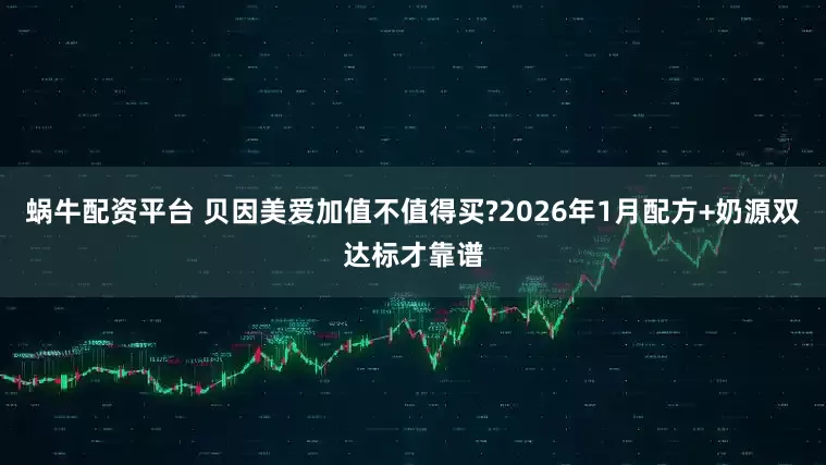 蜗牛配资平台 贝因美爱加值不值得买?2026年1月配方+奶源双达标才靠谱