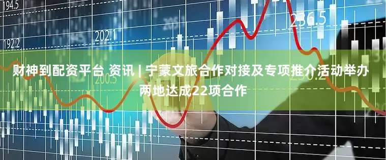 财神到配资平台 资讯 | 宁蒙文旅合作对接及专项推介活动举办 两地达成22项合作