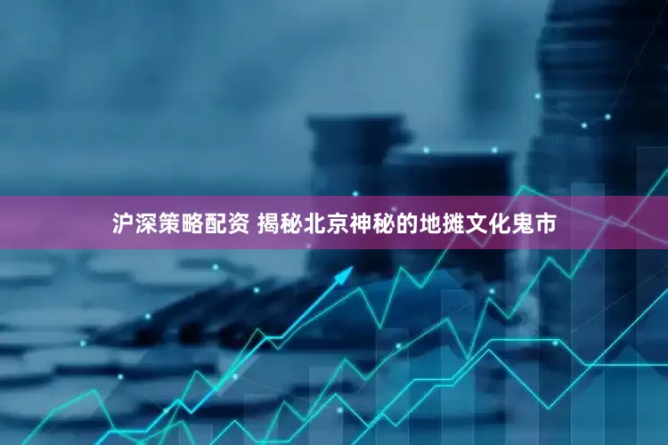 沪深策略配资 揭秘北京神秘的地摊文化鬼市