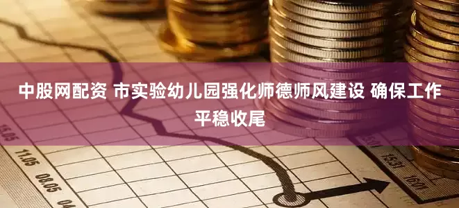 中股网配资 市实验幼儿园强化师德师风建设 确保工作平稳收尾