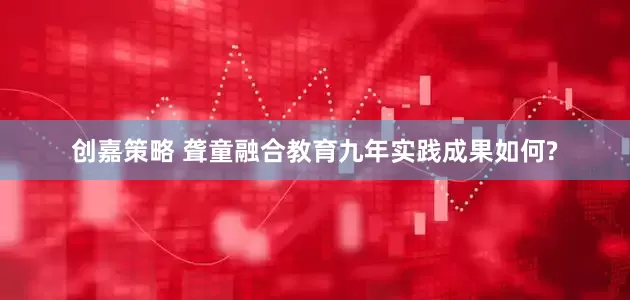 创嘉策略 聋童融合教育九年实践成果如何?