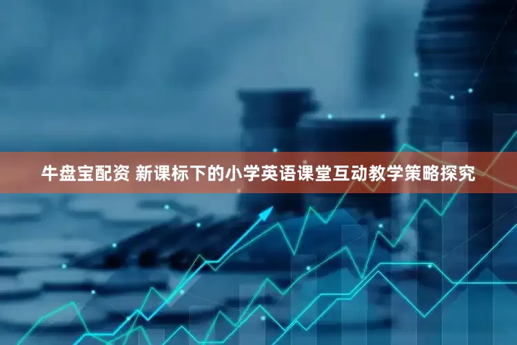 牛盘宝配资 新课标下的小学英语课堂互动教学策略探究