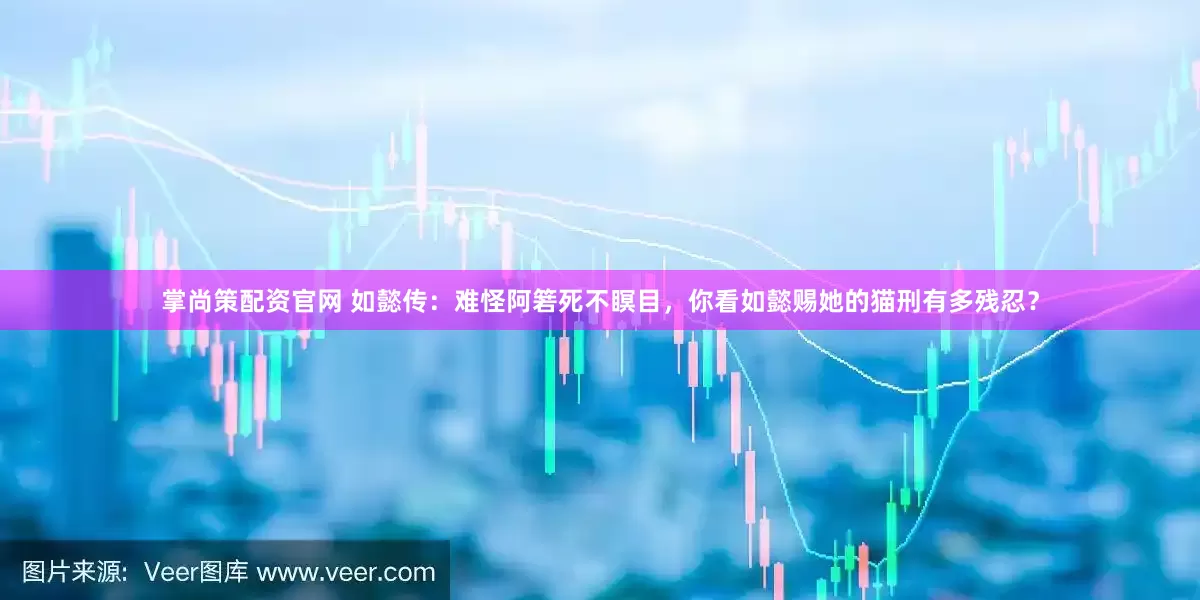 掌尚策配资官网 如懿传：难怪阿箬死不瞑目，你看如懿赐她的猫刑有多残忍？