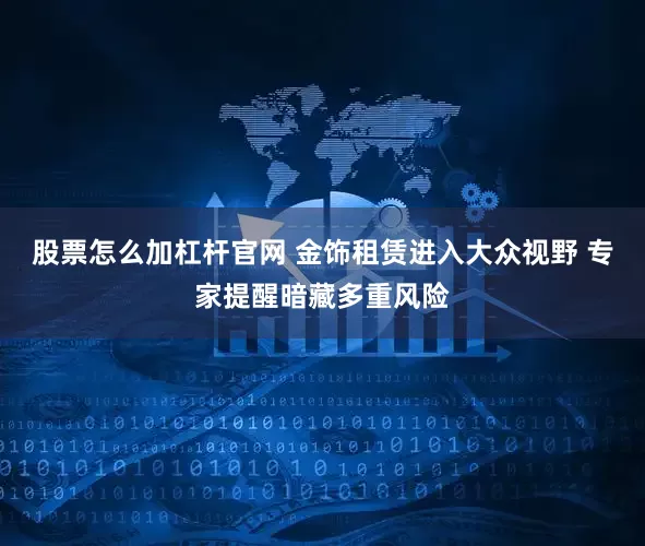 股票怎么加杠杆官网 金饰租赁进入大众视野 专家提醒暗藏多重风险