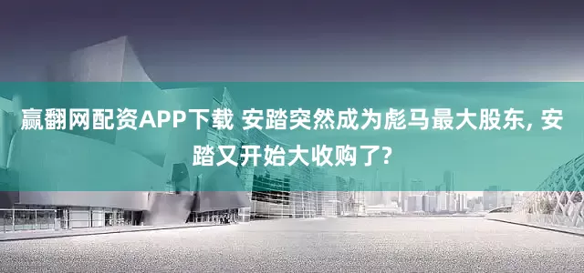赢翻网配资APP下载 安踏突然成为彪马最大股东, 安踏又开始大收购了?