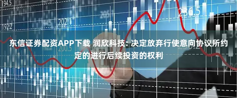 东信证券配资APP下载 润欣科技: 决定放弃行使意向协议所约定的进行后续投资的权利