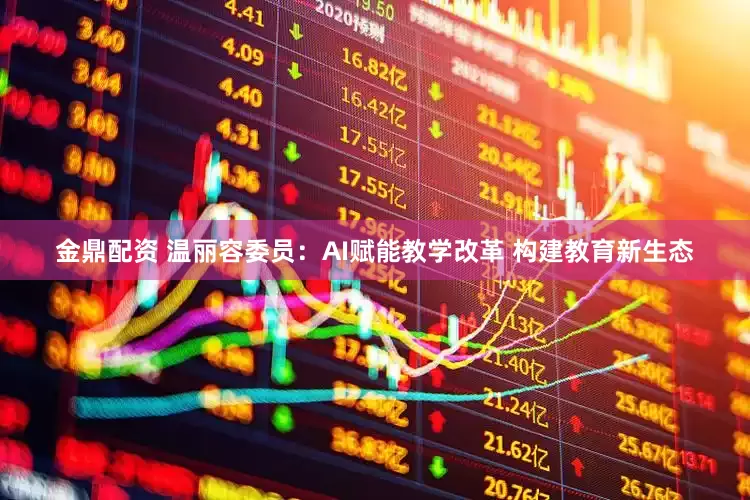 金鼎配资 温丽容委员：AI赋能教学改革 构建教育新生态