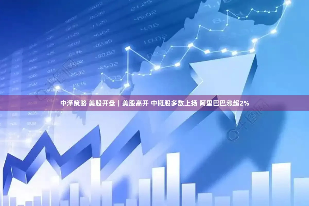 中泽策略 美股开盘｜美股高开 中概股多数上扬 阿里巴巴涨超2%