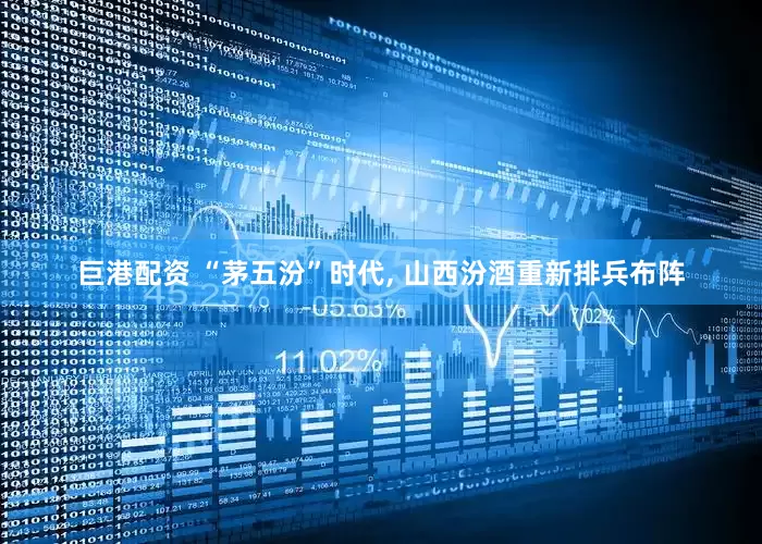 巨港配资 “茅五汾”时代, 山西汾酒重新排兵布阵
