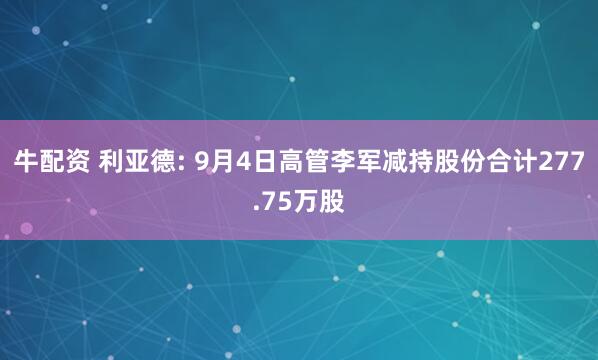 牛配资 利亚德: 9月4日高管李军减持股份合计277.75万股