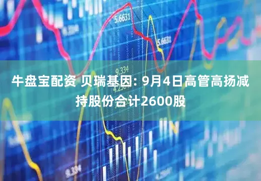 牛盘宝配资 贝瑞基因: 9月4日高管高扬减持股份合计2600股