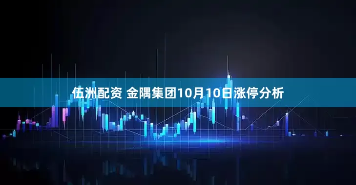 伍洲配资 金隅集团10月10日涨停分析