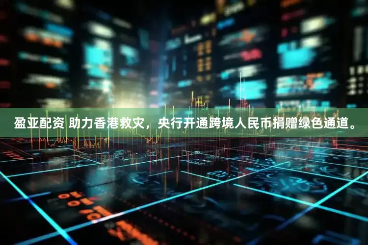 盈亚配资 助力香港救灾,央行开通跨境人民币捐赠绿色通道。