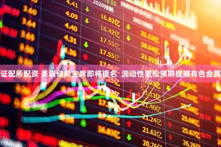 证配所配资 美联储新主席即将提名  流动性宽松预期提振有色金属