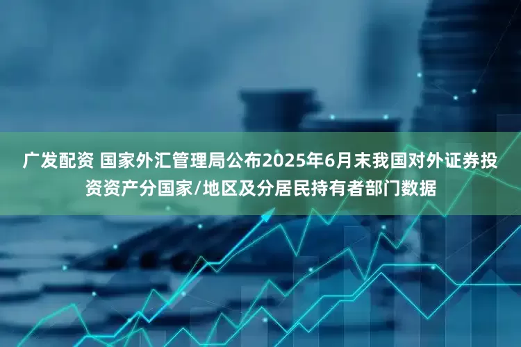 广发配资 国家外汇管理局公布2025年6月末我国对外证券投资资产分国家/地区及分居民持有者部门数据