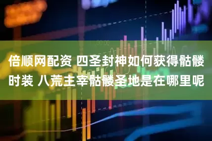 倍顺网配资 四圣封神如何获得骷髅时装 八荒主宰骷髅圣地是在哪里呢