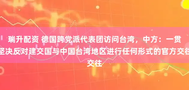 瑞升配资 德国跨党派代表团访问台湾，中方：一贯坚决反对建交国与中国台湾地区进行任何形式的官方交往